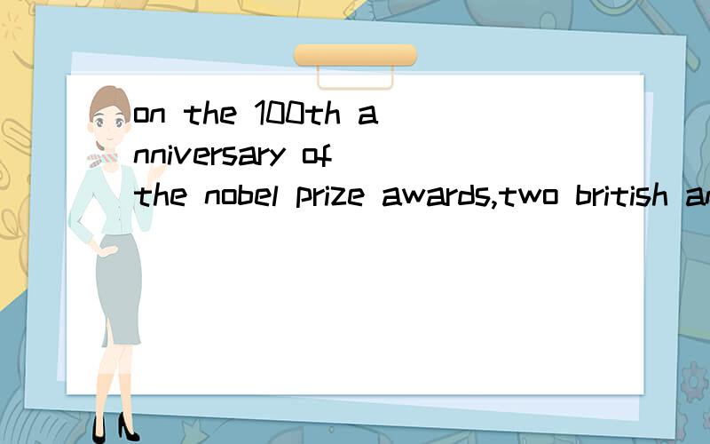 on the 100th anniversary of the nobel prize awards,two british and one american scientist have shar这段怎么翻译,我急用,