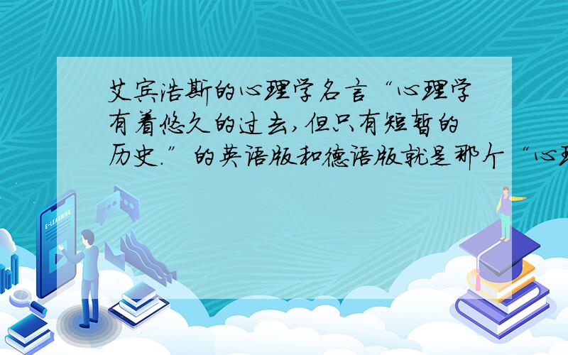 艾宾浩斯的心理学名言“心理学有着悠久的过去,但只有短暂的历史.”的英语版和德语版就是那个“心理学刚要”的第一句,写论文要引用