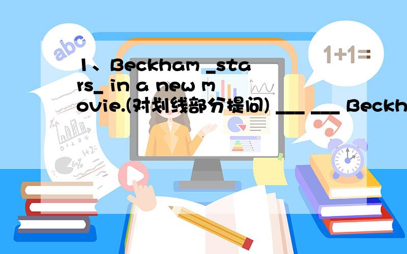 1、Beckham _stars_ in a new movie.(对划线部分提问) ___ ___ Beckham ____ in a new movie?His work is better than__________.A.anyone B.anyone else C.anyone else's D.anyone's else