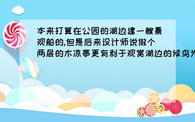 本来打算在公园的湖边建一艘景观船的,但是后来设计师说做个两层的木凉亭更有利于观赏湖边的候鸟为什么?