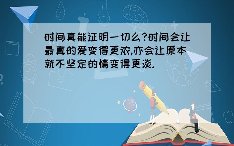 时间真能证明一切么?时间会让最真的爱变得更浓,亦会让原本就不坚定的情变得更淡.