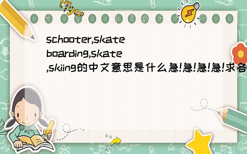 schooter,skateboarding,skate,skiing的中文意思是什么急!急!急!急!求各位大哥帮帮忙!