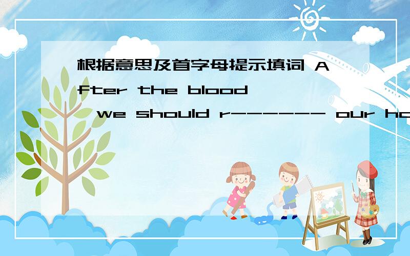 根据意思及首字母提示填词 After the blood,we should r------ our home quickly