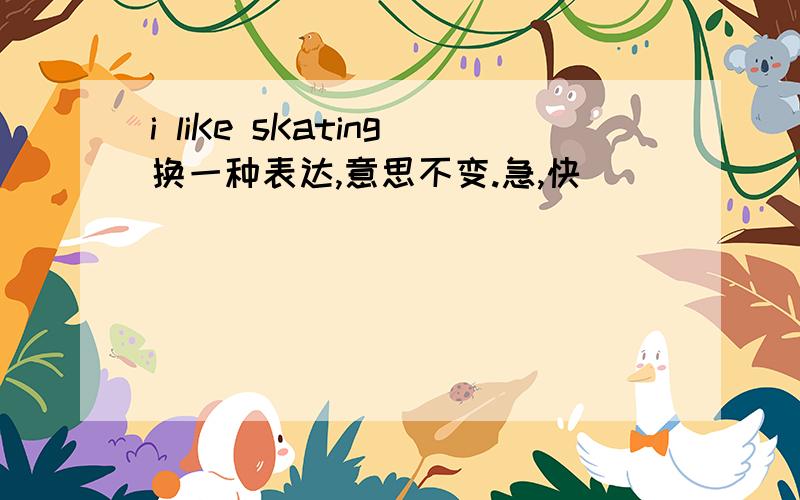 i liKe sKating换一种表达,意思不变.急,快