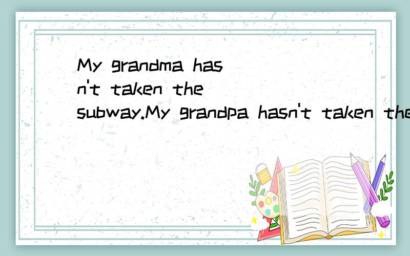 My grandma hasn't taken the subway.My grandpa hasn't taken the subway,either.同义句转换My grandma hasn't taken the subway  ______  ________my grandpa