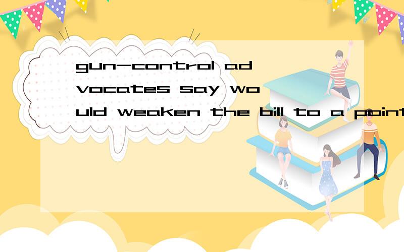 gun-control advocates say would weaken the bill to a point.什么意思?