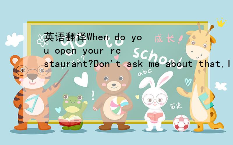 英语翻译When do you open your restaurant?Don't ask me about that,I won't let you in.,再说won't let you