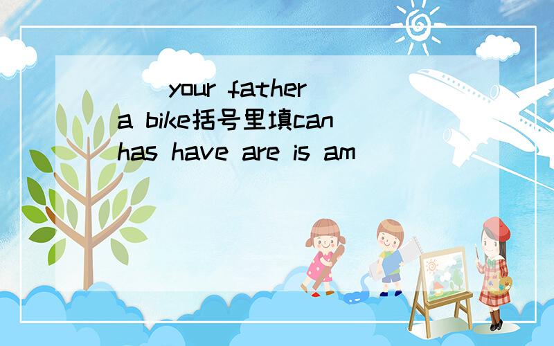 [ ]your father a bike括号里填can has have are is am