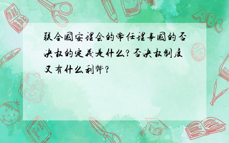 联合国安理会的常任理事国的否决权的定义是什么?否决权制度又有什么利弊?