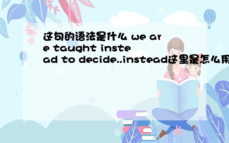 这句的语法是什么 we are taught instead to decide..instead这里是怎么用的?这句的语法是什么 we are taught instead to decide..instead这里是怎么用的?语法是什么?怎么断句?为什么不能翻译成 “教学”代替“