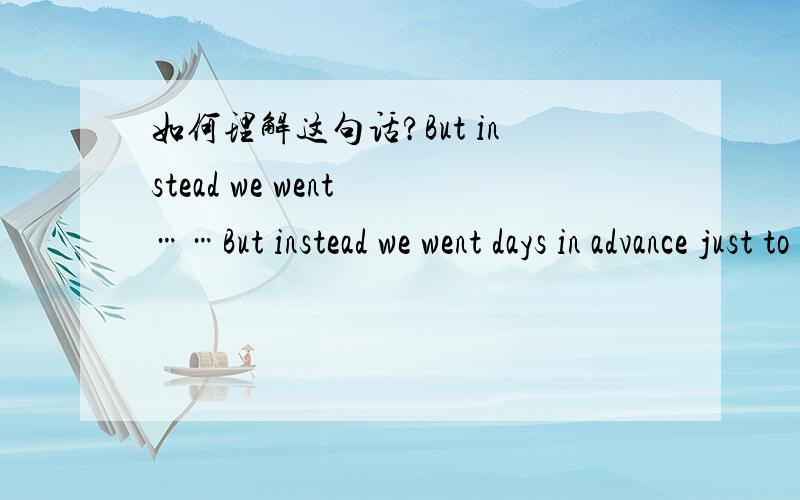 如何理解这句话?But instead we went ……But instead we went days in advance just to check it out and were so glad we did because it was a big disappointment.前面的语境是：我们通过网络了解到那里有一个活动~