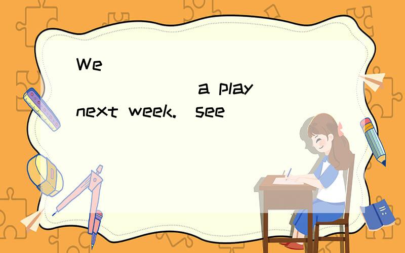 We _________________ a play next week.(see)