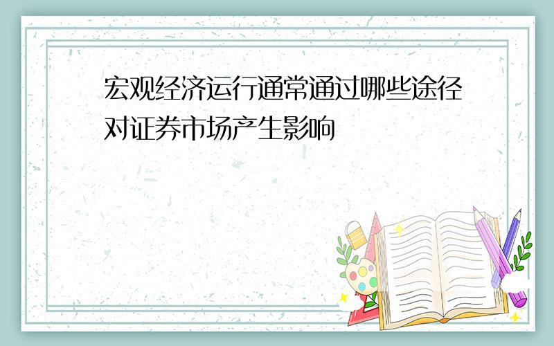 宏观经济运行通常通过哪些途径对证券市场产生影响