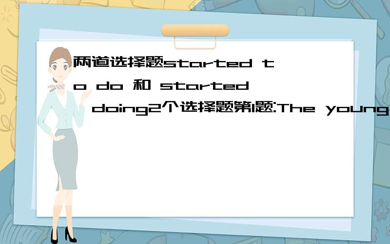 两道选择题started to do 和 started  doing2个选择题第1题:The young teacher started to teach English ______.A.for three years B.in three years C.three years ago D.more than three years第2题:The young teacher started  teaching English ____