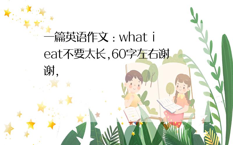 一篇英语作文：what i eat不要太长,60字左右谢谢,