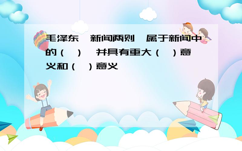 毛泽东《新闻两则》属于新闻中的（ ）,并具有重大（ ）意义和（ ）意义