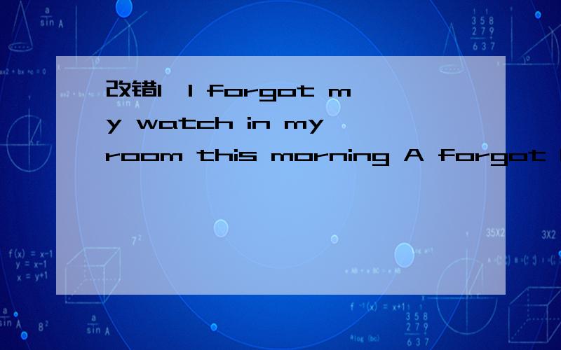 改错1,I forgot my watch in my room this morning A forgot B my C in D this morning 2,见下2,He was so tired that he fell fast sleepA was Btired C fell D sleep请热心网友选出句子中的错误后并说明理由,