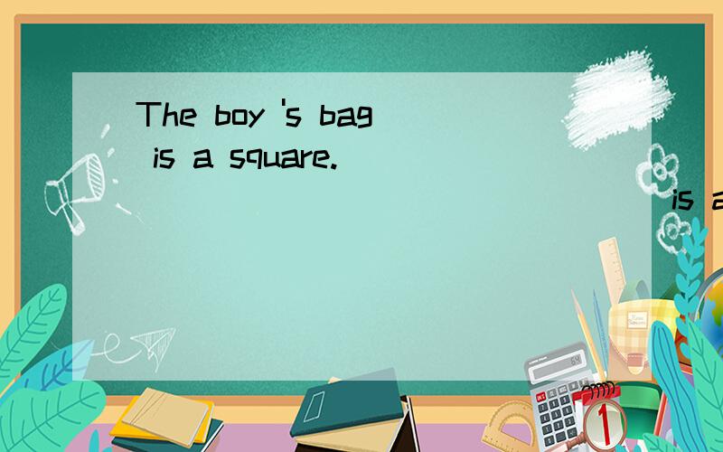 The boy 's bag is a square.________ ________ is a quare?两条线． 对划线部分提问：The boy 's