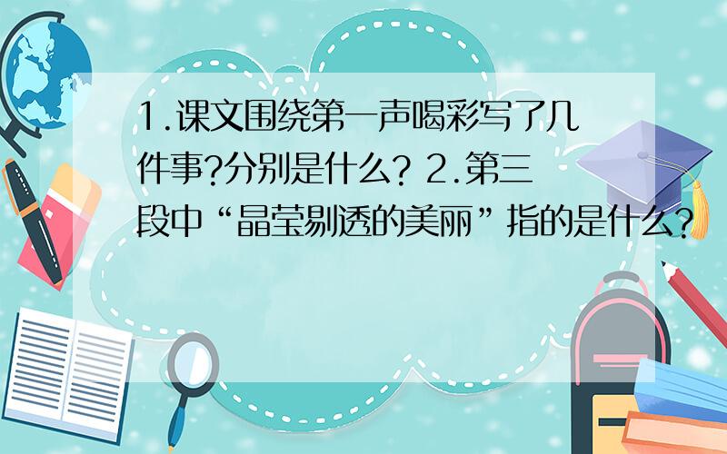 1.课文围绕第一声喝彩写了几件事?分别是什么? 2.第三段中“晶莹剔透的美丽”指的是什么?              3.第二段中,女主人和丈夫对摘下玫瑰寄给远方的女儿持有不同,你赞成谁的观点,为什么?