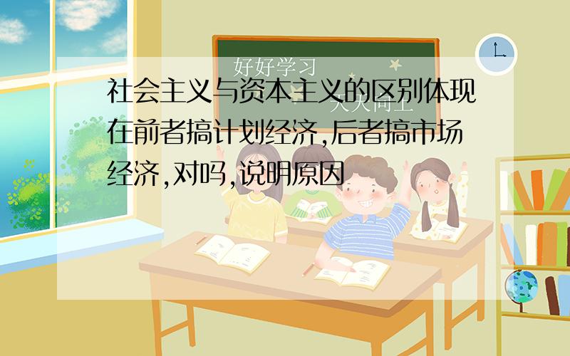 社会主义与资本主义的区别体现在前者搞计划经济,后者搞市场经济,对吗,说明原因