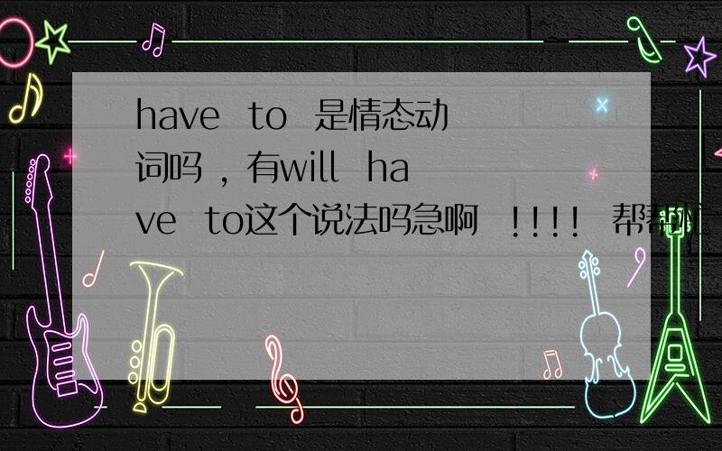 have  to  是情态动词吗 , 有will  have  to这个说法吗急啊  !!!!  帮帮忙