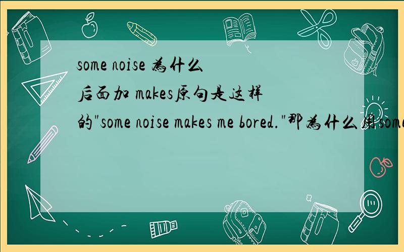 some noise 为什么后面加 makes原句是这样的