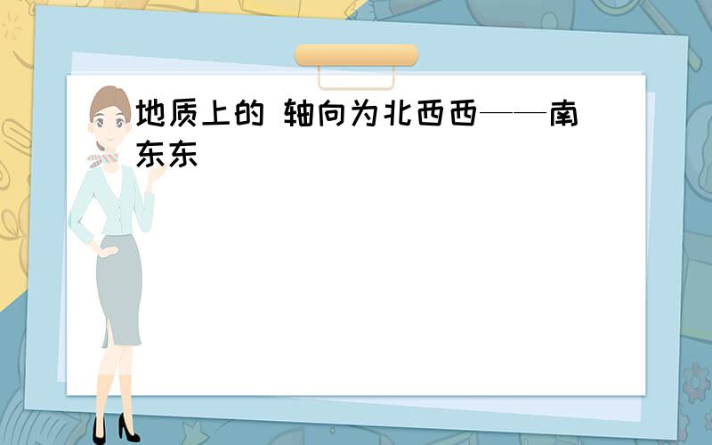 地质上的 轴向为北西西——南东东