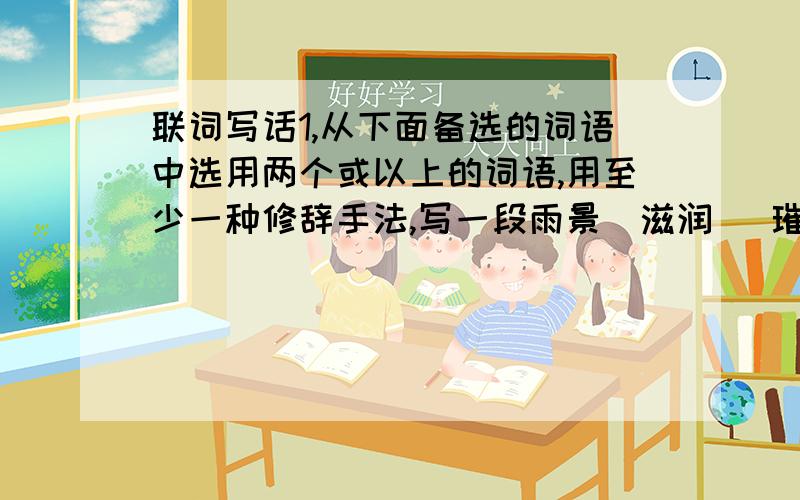 联词写话1,从下面备选的词语中选用两个或以上的词语,用至少一种修辞手法,写一段雨景（滋润   璀璨  轻盈   笼罩  孕育）2,从下面备选的词语中选用两个或以上的词语,用至少一种修辞手法,