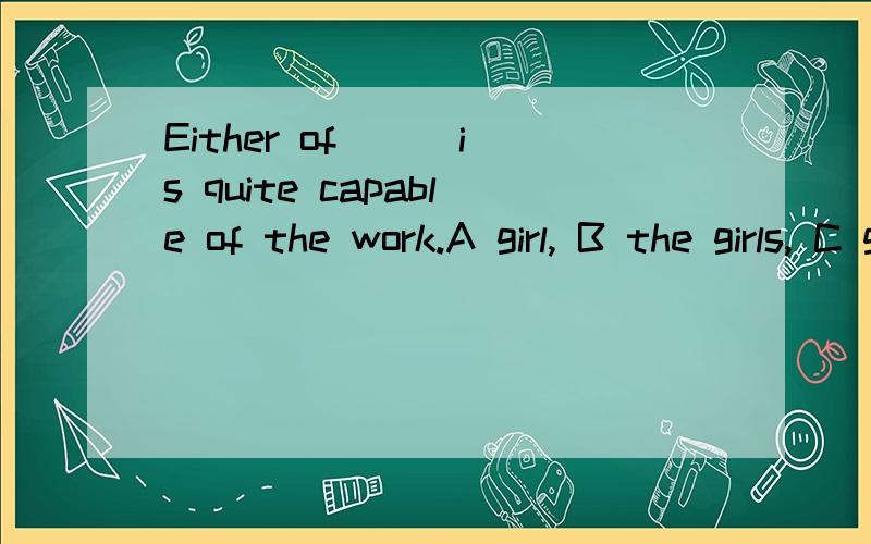 Either of __ is quite capable of the work.A girl, B the girls, C girls, D the girl