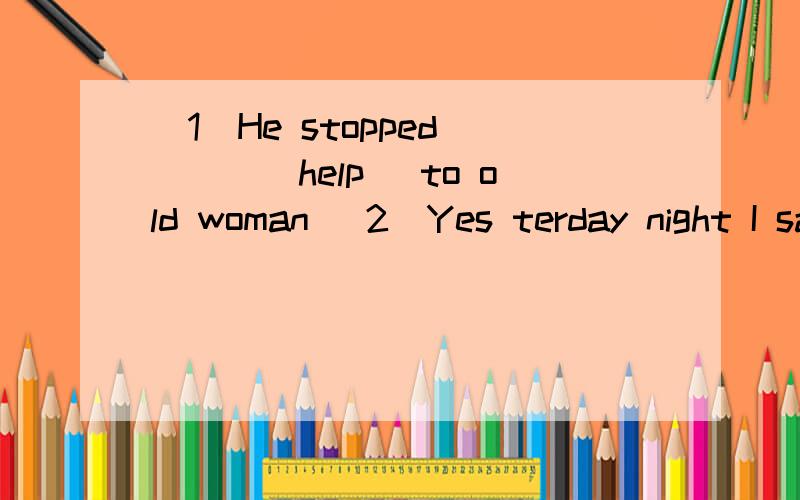 (1)He stopped____(help) to old woman (2)Yes terday night I sau woman _____(lie) on the street(3)He helped the poor boy without _____ ______(4)He is____ _____(十八岁的)boy