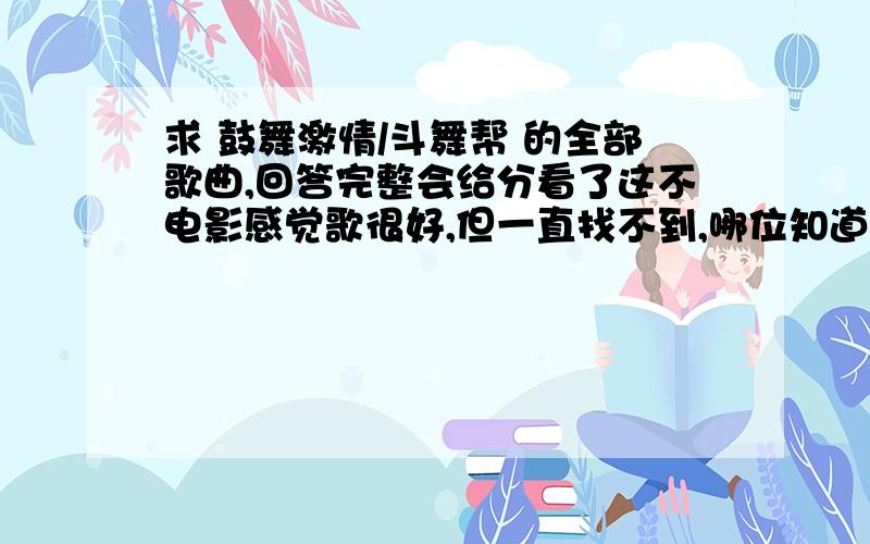 求 鼓舞激情/斗舞帮 的全部歌曲,回答完整会给分看了这不电影感觉歌很好,但一直找不到,哪位知道的回答下,以分感谢