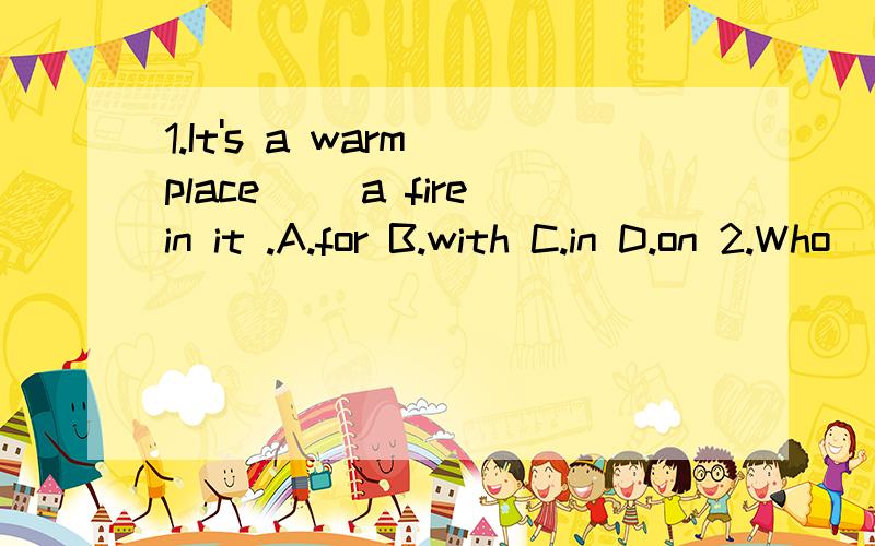 1.It's a warm place __a firein it .A.for B.with C.in D.on 2.Who _the highest.A.jump B.jumpi