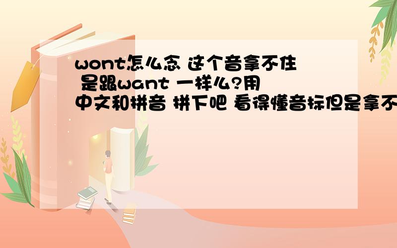 wont怎么念 这个音拿不住 是跟want 一样么?用 中文和拼音 拼下吧 看得懂音标但是拿不准音