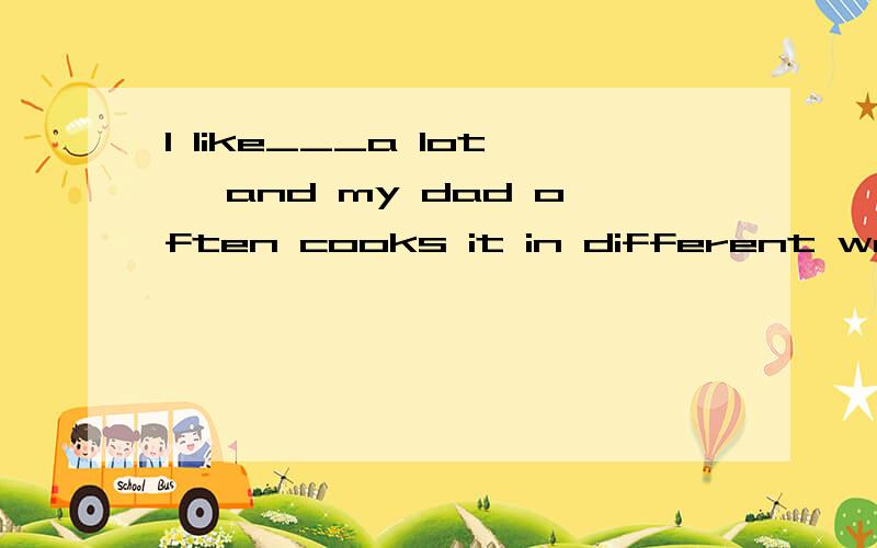 I like___a lot ,and my dad often cooks it in different ways.A.fish.b.butterc.potatoes.d.noodles.为什么选A?是数的关系吗?