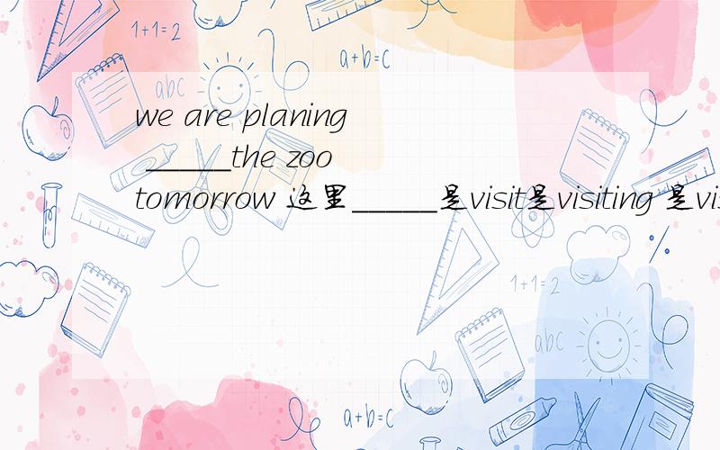 we are planing _____the zoo tomorrow 这里_____是visit是visiting 是visited还是to visit说明理由