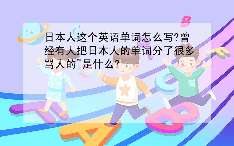 日本人这个英语单词怎么写?曾经有人把日本人的单词分了很多骂人的~是什么?