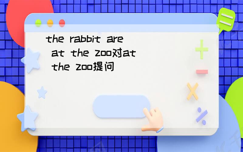 the rabbit are at the zoo对at the zoo提问