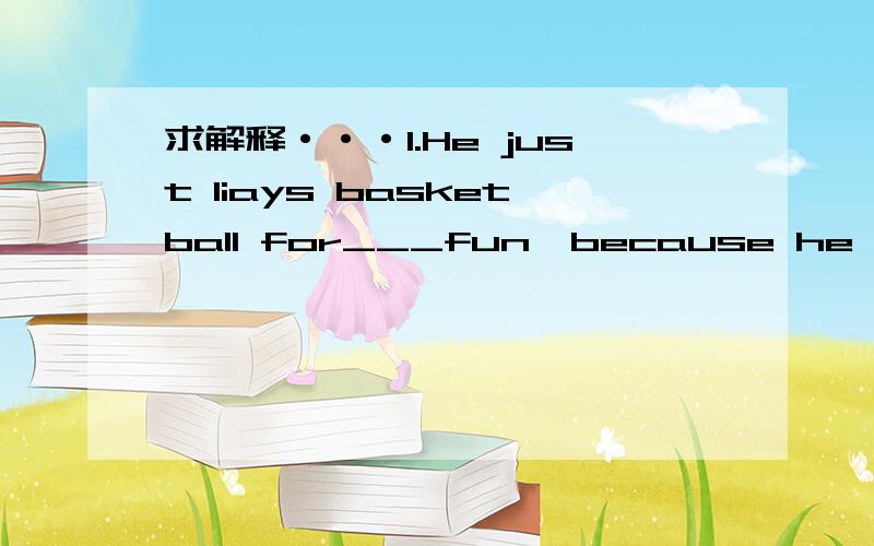 求解释···1.He just liays basketball for___fun,because he thinks it____great pleasure to have sports after work.A.不填,a B.a,a C.不填；不填 D.the;a2.Though_____to see the door wide open,Little Red Cap still got into the house.A.surprise B