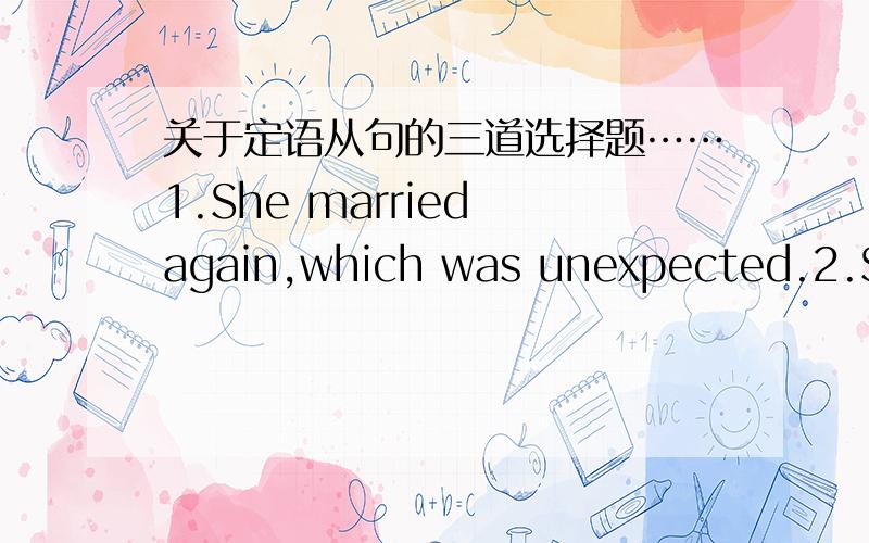 关于定语从句的三道选择题……1.She married again,which was unexpected.2.She married again,what was expected.这两个句子,为什么,第一个用which第二个却要用what呢?3.I don't like the way __ he spoke to the teacher.A.that B.w