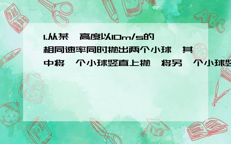 1.从某一高度以10m/s的相同速率同时抛出两个小球,其中将一个小球竖直上抛,将另一个小球竖直下抛,不计空气阻力,取g=10m/s两球落地的时间差为A.1s B.1.5s C.2s D.4s2.一物体由静止开始做匀加速直