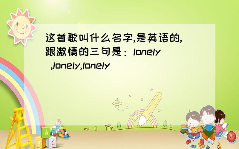 这首歌叫什么名字,是英语的,跟激情的三句是：lonely ,lonely,lonely