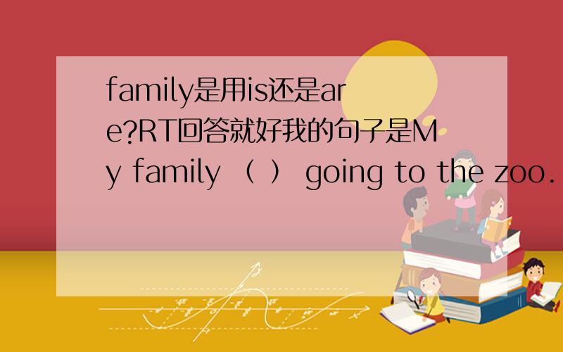 family是用is还是are?RT回答就好我的句子是My family （ ） going to the zoo.