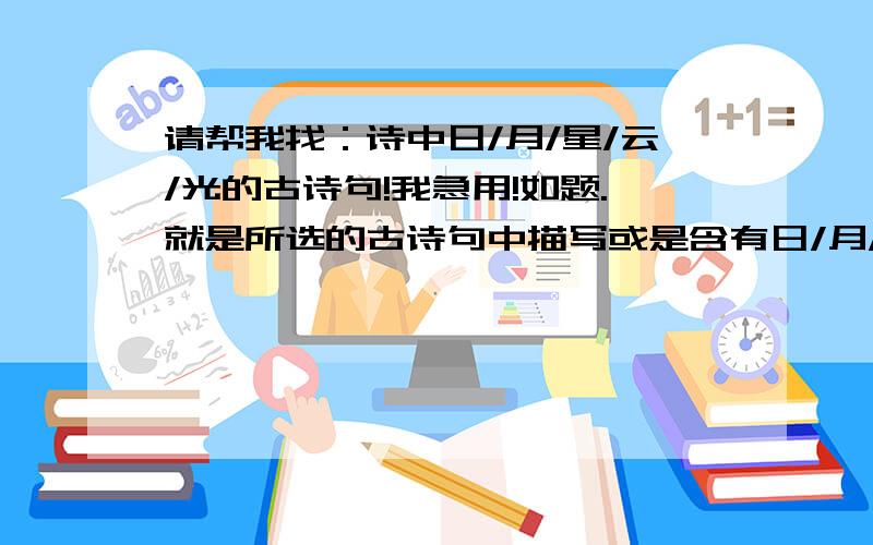 请帮我找：诗中日/月/星/云/光的古诗句!我急用!如题.就是所选的古诗句中描写或是含有日/月/星/云/光这些字眼的古诗句.