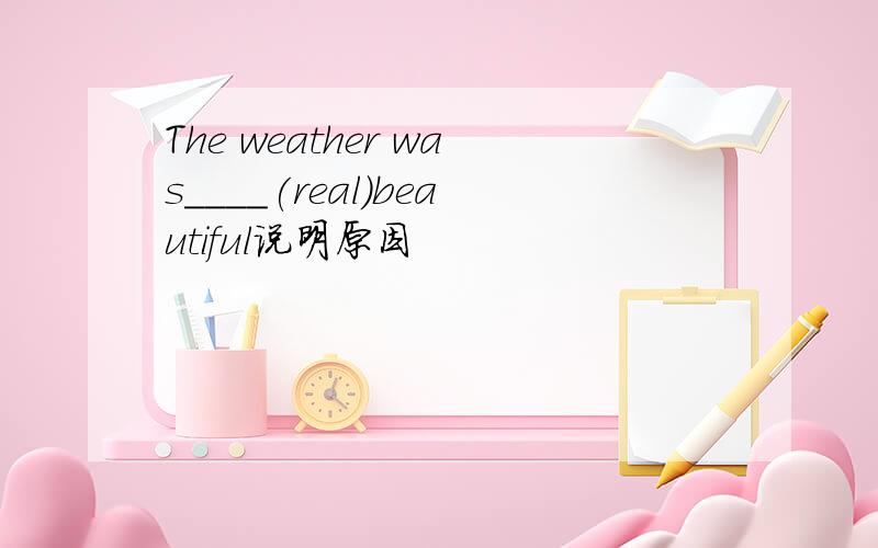 The weather was____(real)beautiful说明原因