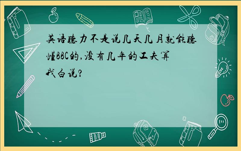 英语听力不是说几天几月就能听懂BBC的,没有几年的工夫算我白说?