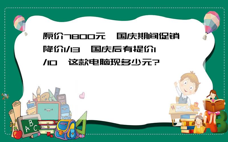 原价7800元,国庆期间促销降价1/13,国庆后有提价1/10,这款电脑现多少元?