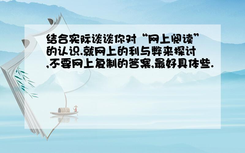 结合实际谈谈你对“网上阅读”的认识.就网上的利与弊来探讨,不要网上复制的答案,最好具体些.