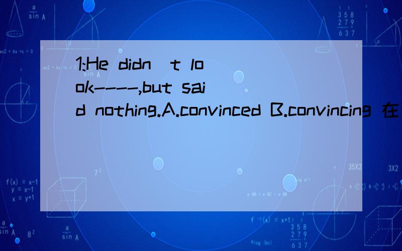 1:He didn`t look----,but said nothing.A.convinced B.convincing 在这道题中,正确答案是A,我的理解是: