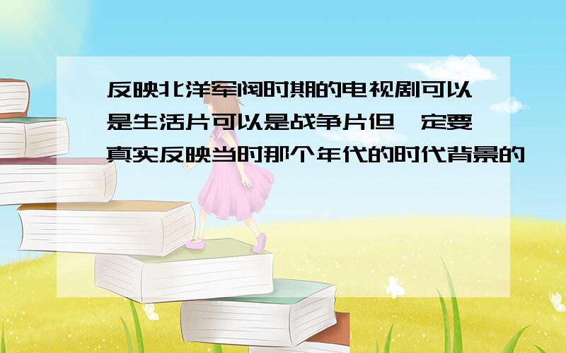 反映北洋军阀时期的电视剧可以是生活片可以是战争片但一定要真实反映当时那个年代的时代背景的