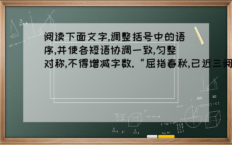 阅读下面文字,调整括号中的语序,并使各短语协调一致,匀整对称,不得增减字数.“屈指春秋,已近三阅读下面文字,调整括号中的语序,并使各短语协调一致,匀整对称,不得增减字数.“屈指春秋,